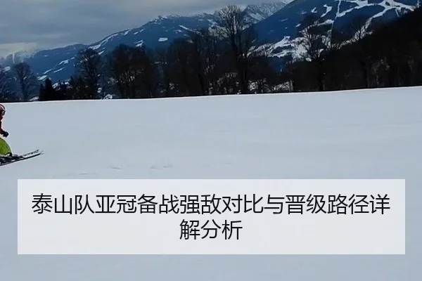 泰山队亚冠备战强敌对比与晋级路径详解分析
